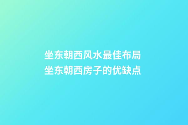 坐东朝西风水最佳布局 坐东朝西房子的优缺点